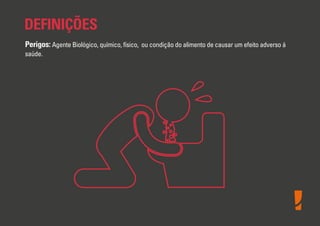 DEFINIÇÕES
Perigos: Agente Biológico, químico, físico, ou condição do alimento de causar um efeito adverso á
saúde.

 