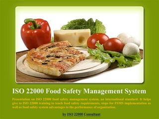 ISO 22000 Food Safety Management System
Presentation on ISO 22000 food safety management system, an international standard. It helps
give to ISO 22000 training to teach food safety requirements, steps for FSMS implementation as
well as food safety system advantages to the performance of organization.
by ISO 22000 Consultant
 