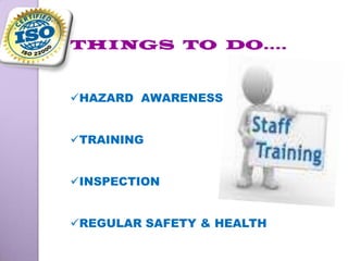 THINGS TO DO….
HAZARD AWARENESS
TRAINING
INSPECTION
REGULAR SAFETY & HEALTH