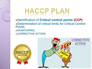 Identification of Critical control points (CCP)
Determination of critical limits for Critical Control
Points.
MONITORING.
CORRECTIVE ACTION.