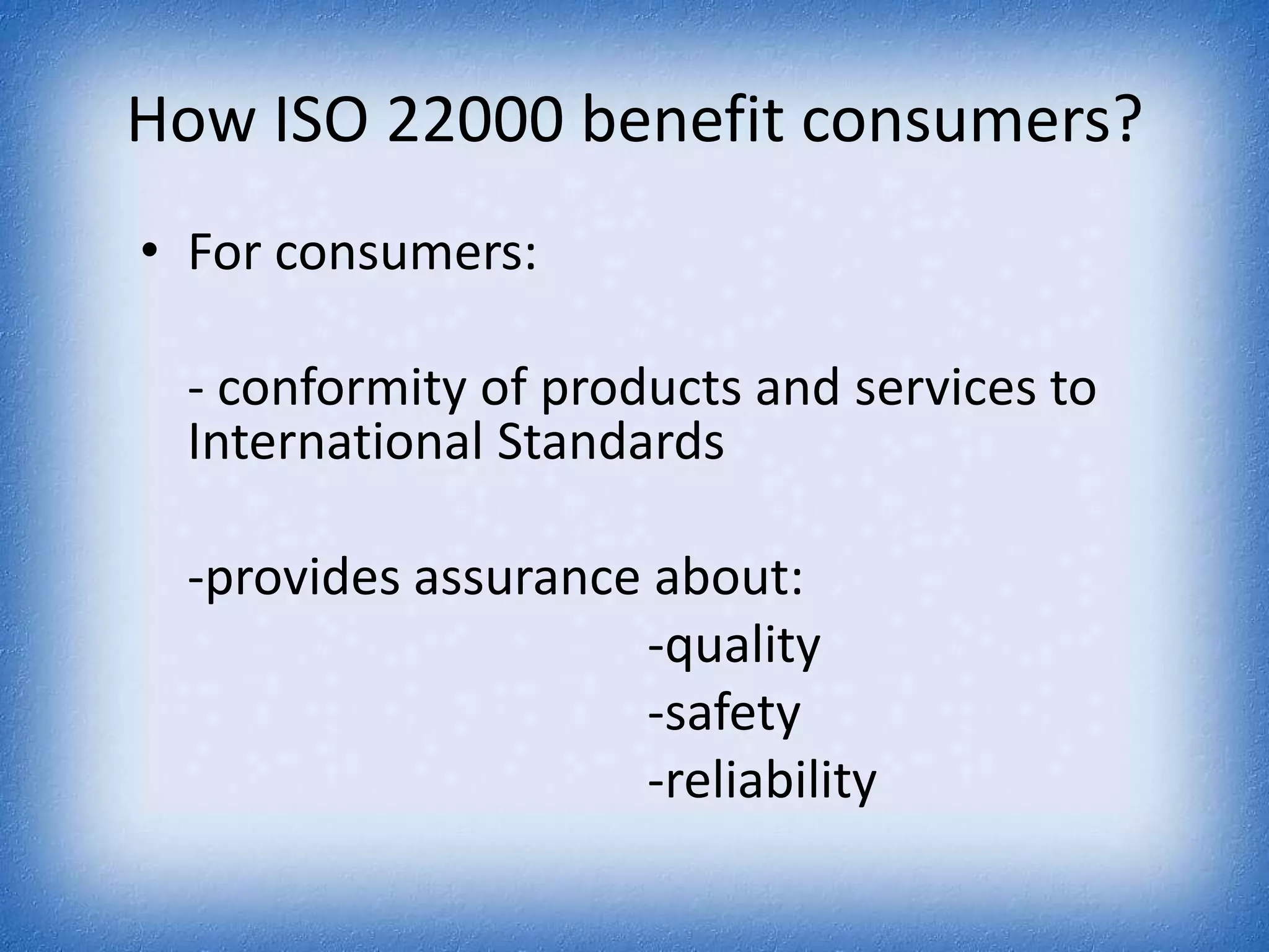 How ISO 22000 benefit consumers?For consumers:	- conformity of products and services to International Standards 	-provides assurance about:					-quality 					-safety 					-reliability