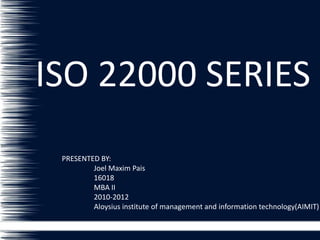 ISO 22000 SERIES PRESENTED BY: 	Joel Maxim Pais 	16018 	MBA II  	2010-2012 	Aloysius institute of management and information technology(AIMIT) 