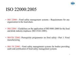 ISO 22000:2005
• ISO 22000 - Food safety management systems - Requirements for any
organization in the food chain.
• ISO 22001 - Guidelines on the application of ISO 9001:2000 for the food
and drink industry (replaces: ISO 15161:2001).
• ISO/TS 22002- Prerequisite programmes on food safety—Part 1: Food
manufacturing
• ISO TS 22003 - Food safety management systems for bodies providing
audit and certification of food safety management systems.
5
 