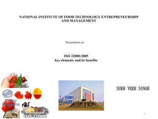 NATIONAL INSTITUTE OF FOOD TECHNOLOGY ENTREPRENEURSHIP
AND MANAGEMENT
Presentation on
ISO 22000:2005
key elements and its benefits
1
SUKH VEER SINGH
 