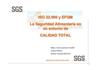 ISO 22.000 y EFQM
La Seguridad Alimentaria en
      un entorno de
     CALIDAD TOTAL


           Bilbao, 8 de noviembre de 2006
           Joaquín Muñoz
           Director General SGS ICS




                                            1
 