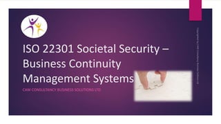ISO 22301 Societal Security –
Business Continuity
Management Systems
CAW CONSULTANCY BUSINESS SOLUTIONS LTD
 
