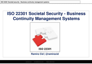 ramirocid.com ramiro@ramirocid.com Twitter: @ramirocid
ISO 22301 Societal security - Business continuity management systems
Ramiro Cid | @ramirocid
ISO 22301 Societal Security - Business
Continuity Management Systems
 