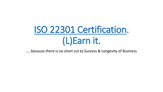 ISO 22301 Certification.
(L)Earn it.
…..because there is no short cut to Success & Longevity of Business
 