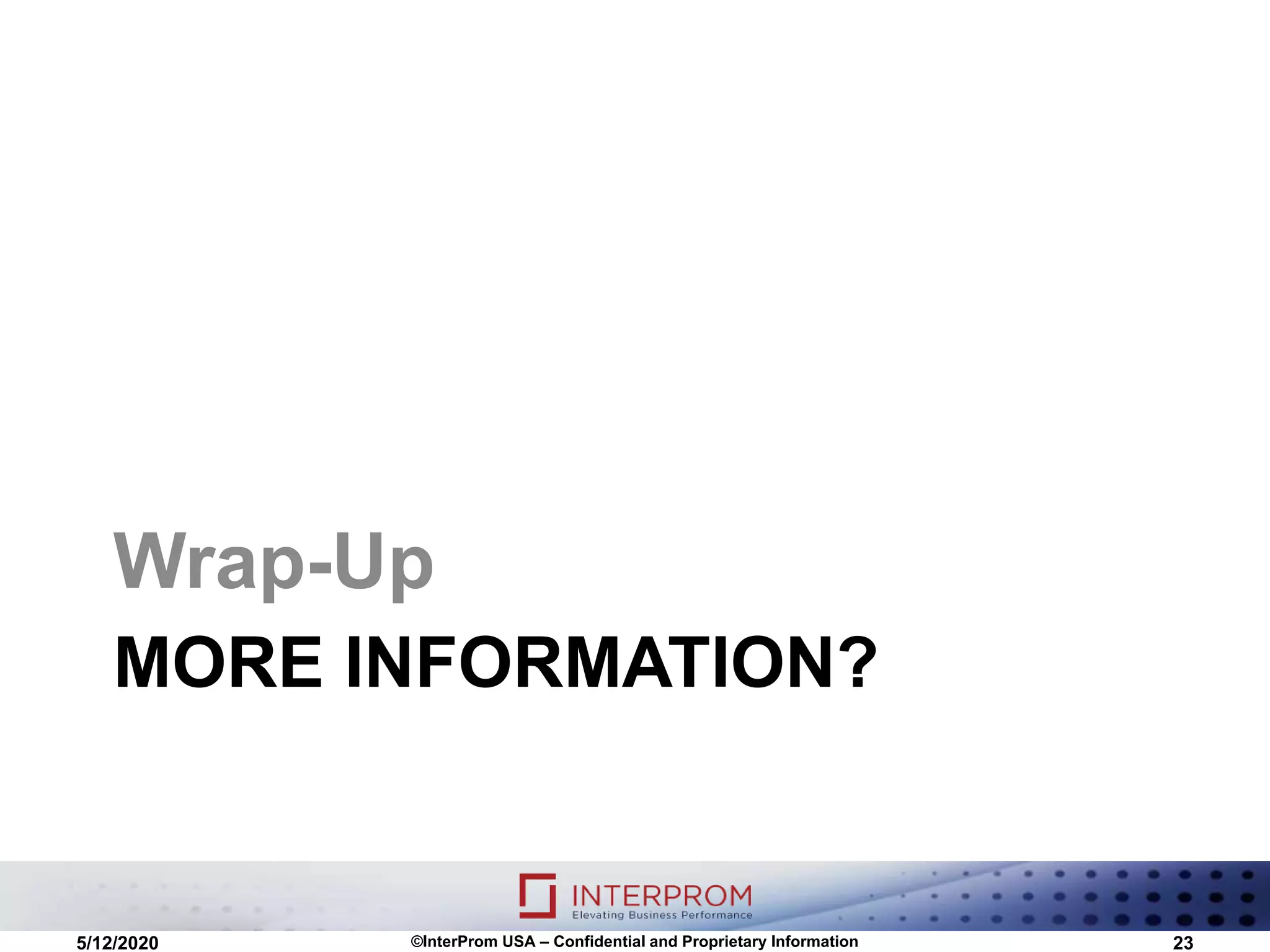 MORE INFORMATION?
Wrap-Up
5/12/2020 ©InterProm USA – Confidential and Proprietary Information 23
 