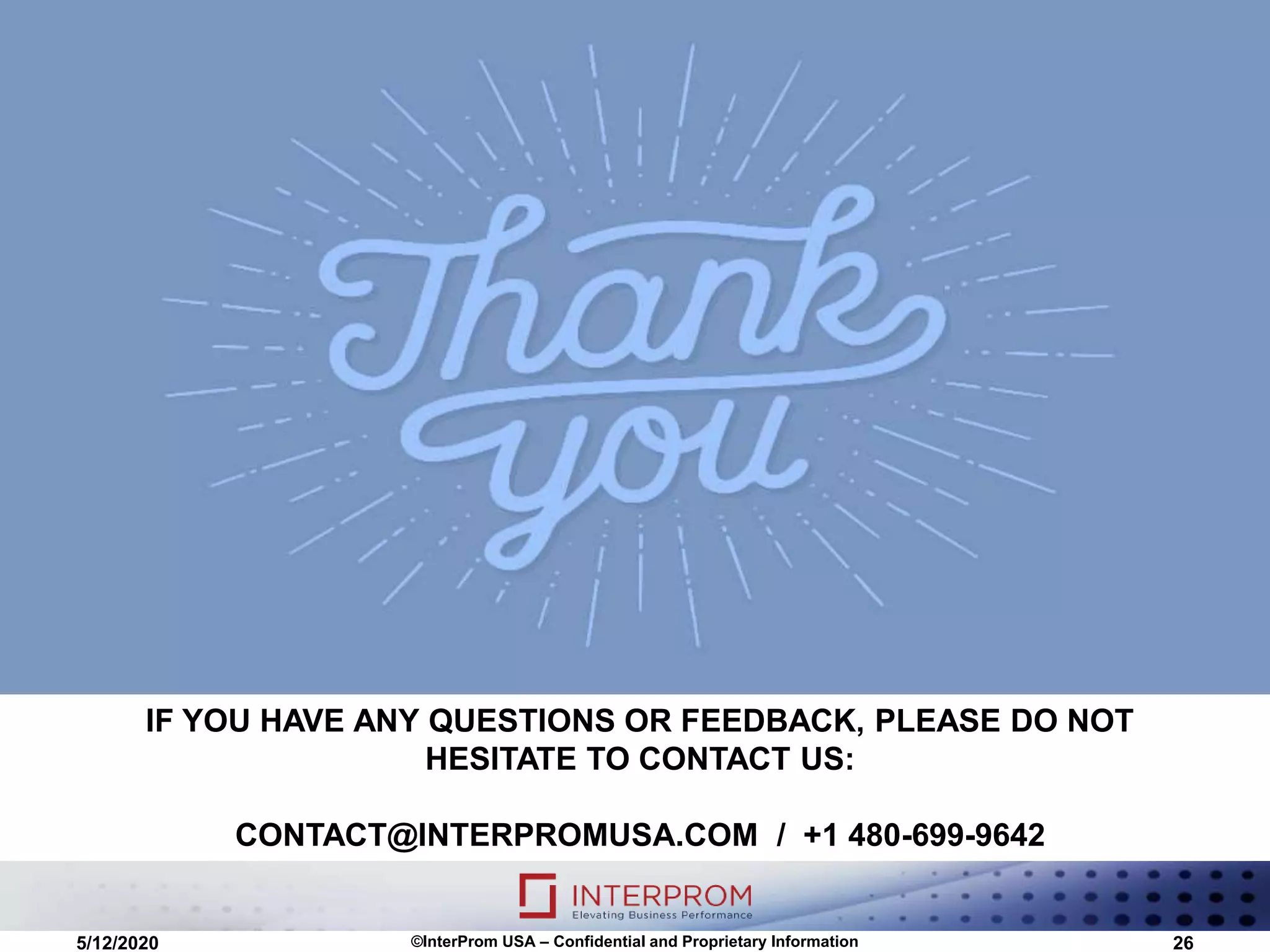 IF YOU HAVE ANY QUESTIONS OR FEEDBACK, PLEASE DO NOT
HESITATE TO CONTACT US:
CONTACT@INTERPROMUSA.COM / +1 480-699-9642
5/12/2020 ©InterProm USA – Confidential and Proprietary Information 26
 