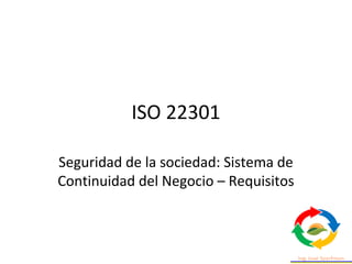 ISO 22301
Seguridad de la sociedad: Sistema de
Continuidad del Negocio – Requisitos
 