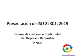 Presentación de ISO 22301: 2019
Sistema de Gestión de Continuidad
del Negocio – Requisitos
V.2020
 