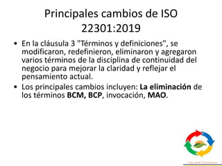 Principales cambios de ISO
22301:2019
• Se mejoró la cláusula 6 sobre planificación,
centrándose en los objetivos de conti...