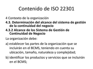 Contenido de ISO 22301
5 Liderazgo
5.2 Política
5.2.2comunicar una política de continuidad del
negocio
La política de cont...
