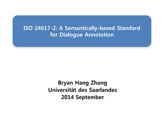 ISO 24617-2: A Semantically-based Standard
for Dialogue Annotation
Bryan Hang Zhang
Universität des Saarlandes
2014 September
 