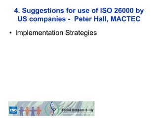 4. Suggestions for use of ISO 26000 by
  US companies - Peter Hall, MACTEC
• Implementation Strategies
 