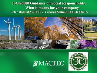 ISO 26000 Guidance on Social Responsibility:
       What it means for your company
Peter Hall, MACTEC / Carolyn Schmidt, ECOLOGIA
 