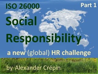 ISO 26000  Responsibility   Social a new  (global)  HR challenge by   Alexander Crépin Part 1 