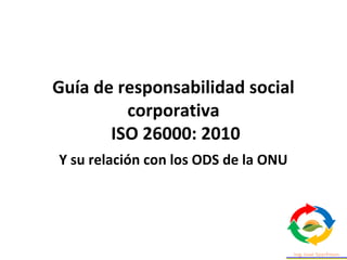 Guía de responsabilidad social
corporativa
ISO 26000: 2010
Y su relación con los ODS de la ONU
 