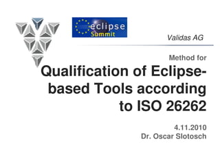 Validas AG
Method for
Qualification of Eclipse-
based Tools according
to ISO 26262
4.11.2010
Dr. Oscar Slotosch
 