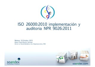 ISO 26000:2010 implementación y
auditoria NPR 9026:2011
Webinar 19 Octubre 2015
Miguel Ángel Moyano Santiago
Doctor en Sostenibilidad en las Organizaciones y RSC
 
