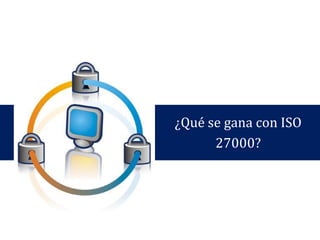 ¿Qué se gana con ISO
27000?
 