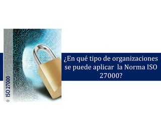 ¿En qué tipo de organizaciones
se puede aplicar la Norma ISO
27000?
 