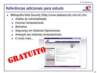 © 2011 Marcelo Lau




Referências adicionais para estudo
   Bibliografia Data Security (http://www.datasecurity.com.br) em:
        Análise de vulnerabilidade.
        Forense Computacional.
        Biometria.
        Segurança em Sistemas Operacionais.
        Ameaças aos sistemas computacionais.
        E muito mais...




                                                                                  13
 