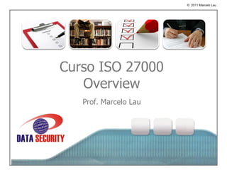 © 2011 Marcelo Lau




    o
Curso ISO 27000
   Overview
   Prof. Marcelo Lau
 