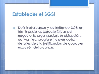 Establecer el SGSI
a) Definir el alcance y los límites del SGSI en
términos de las características del
negocio, la organiz...
