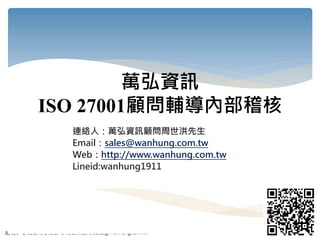 文/萬弘資訊顧問有限公司 周世洪顧問 sales@wanhung.com.tw
萬弘資訊
ISO 27001顧問輔導內部稽核
連絡人：萬弘資訊顧問周世洪先生
Email：sales@wanhung.com.tw
Web：http://www.wanhung.com.tw
Lineid:wanhung1911
1
 
