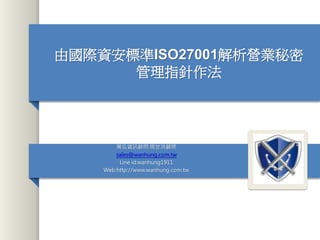 由國際資安標準ISO27001解析營業秘密
管理指針作法
萬弘資訊顧問:周世洪顧問
sales@wanhung.com.tw
Line id:wanhung1911
Web:http://www.wanhung.com.tw
 