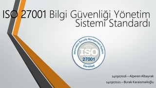 ISO 27001 Bilgi Güvenliği Yönetim
Sistemi Standardı
140307016 – Alperen Albayrak
140307021 – Burak Karaismailoğlu
 