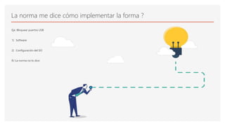 La norma me dice cómo implementar la forma ?
Eje: Bloquear puertos USB
1) Software
2) Configuración del SO
R/ La norma no lo dice
 
