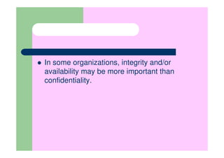 In some organizations, integrity and/or
availability may be more important than
confidentiality.
 