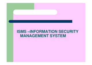 ISMS –INFORMATION SECURITY
  MANAGEMENT SYSTEM
 