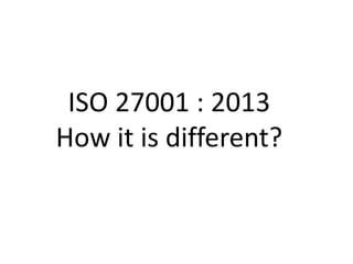 ISO 27001 : 2013
How it is different?

 