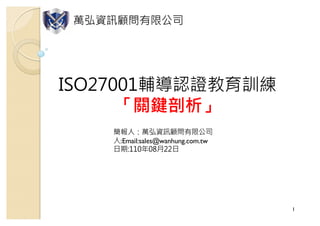 1
ISO27001輔導認證教育訓練
「關鍵剖析」
簡報人：萬弘資訊顧問有限公司
人:Email:sales@wanhung.com.tw
日期:110年08月22日
萬弘資訊顧問有限公司
 