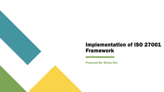 Implementation of ISO 27001
Framework
Prepared By: Shriya Rai
 