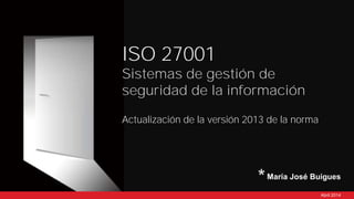 Actualización de la versión 2013 de la norma
ISO 27001
Sistemas de gestión de
seguridad de la información
María José Buigues
Abril 2014
*
 