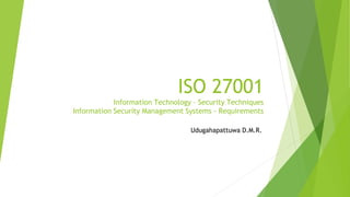 ISO 27001
Information Technology – Security Techniques
Information Security Management Systems - Requirements
Udugahapattuwa D.M.R.
 