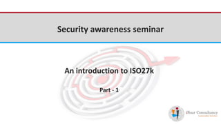 iFour Consultancy 
Security awareness seminar 
An introduction to ISO27k 
Part - 1 
 