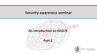 iFour Consultancy 
Security awareness seminar 
An introduction to ISO27k 
Part 2 
 