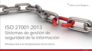 Introducción a la interpretación de la norma
ISO 27001:2013
Sistemas de gestión de
seguridad de la información
María José Buigues
Abril 2014
*
 