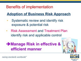 Adoption of Business Risk Approach Systematic review and identify risk exposure & potential risk Risk Assessment  and  Treatment Plan  identify risk and applicable control    Manage Risk in effective & efficient manner Benefits of implementation 