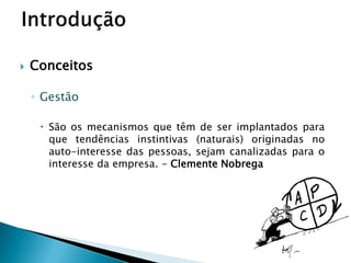  Conceitos
◦ Gestão
 São os mecanismos que têm de ser implantados para
que tendências instintivas (naturais) originadas no
auto-interesse das pessoas, sejam canalizadas para o
interesse da empresa. - Clemente Nobrega
9/30
 