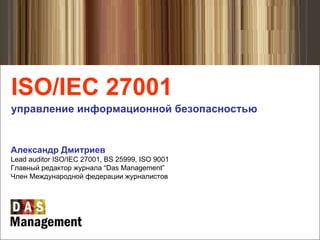 [object Object],[object Object],Александр Дмитриев Lead auditor ISO/IEC 27001, BS 25999, ISO 9001 Главный редактор журнала  “Das Management” Член Международной федерации журналистов 