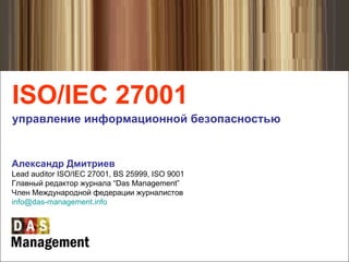 [object Object],[object Object],Александр Дмитриев Lead auditor ISO/IEC 27001, BS 25999, ISO 9001 Главный редактор журнала  “Das Management” Член Международной федерации журналистов [email_address]   