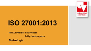ISO 27001:2013
INTEGRANTES: Raul minota
Brilly chariany plaza
Metrología
 