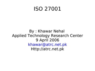ISO 27001



         By : Khawar Nehal
Applied Technology Research Center
            9 April 2006
        khawar@atrc.net.pk
          Http://atrc.net.pk
 